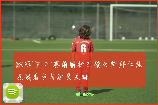 欧冠Tyler赛前解析巴黎对阵拜仁焦点战看点与胜负关键