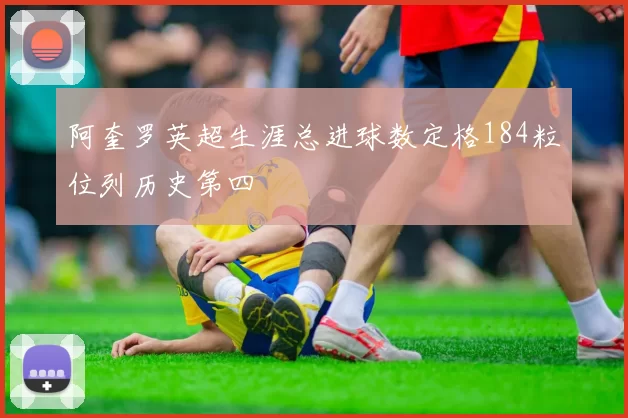 阿奎罗英超生涯总进球数定格184粒位列历史第四