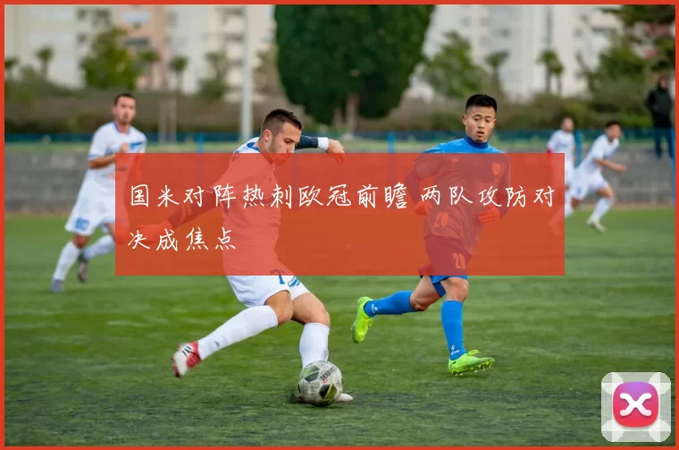 国米对阵热刺欧冠前瞻 两队攻防对决成焦点