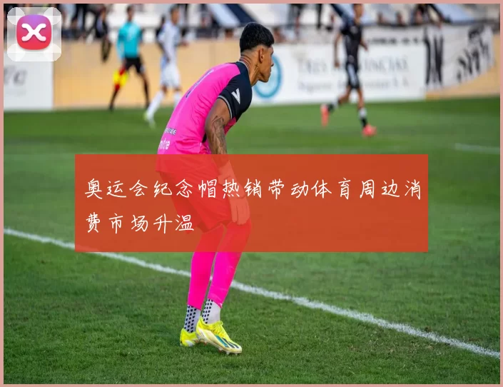 奥运会纪念帽热销带动体育周边消费市场升温