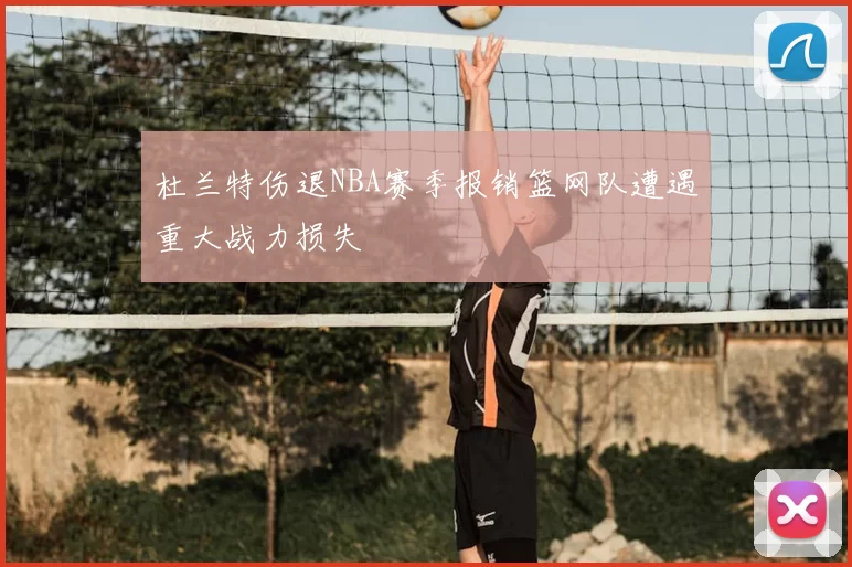 杜兰特伤退NBA赛季报销篮网队遭遇重大战力损失