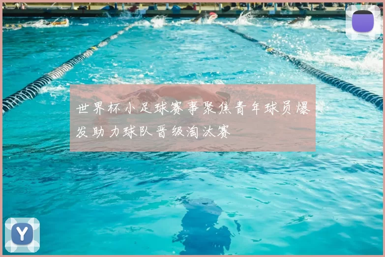 世界杯小足球赛事聚焦青年球员爆发助力球队晋级淘汰赛