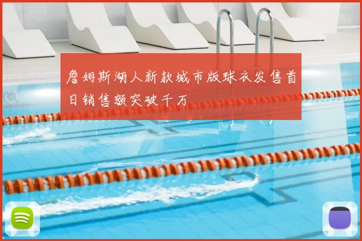 詹姆斯湖人新款城市版球衣发售首日销售额突破千万