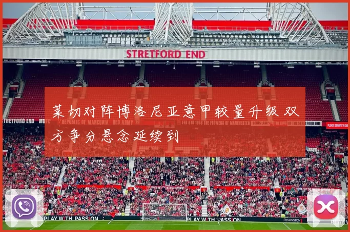 莱切对阵博洛尼亚意甲较量升级 双方争分悬念延续到