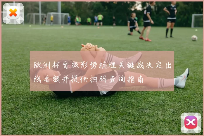 欧洲杯晋级形势梳理关键战决定出线名额并提供扫码查询指南