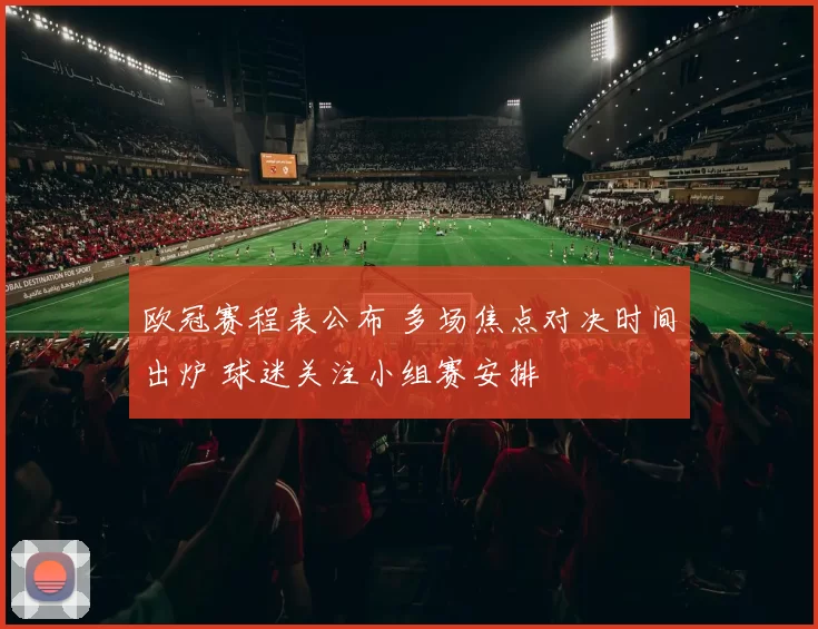 欧冠赛程表公布 多场焦点对决时间出炉 球迷关注小组赛安排