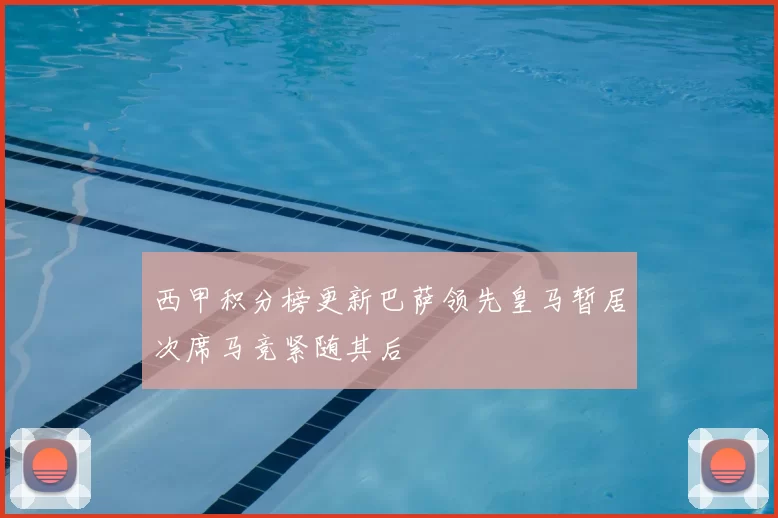 西甲积分榜更新巴萨领先皇马暂居次席马竞紧随其后