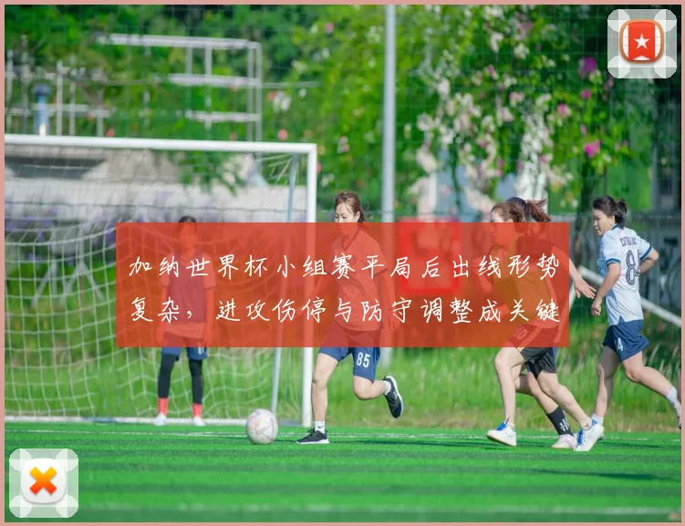 加纳世界杯小组赛平局后出线形势复杂，进攻伤停与防守调整成关键看点