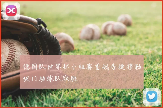德国队世界杯小组赛首战告捷穆勒破门助球队取胜