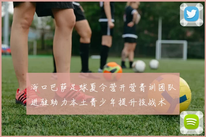 海口巴萨足球夏令营开营青训团队进驻助力本土青少年提升技战术
