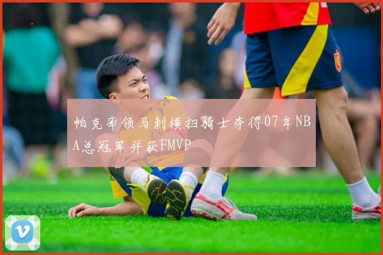 帕克率领马刺横扫骑士夺得07年NBA总冠军并获FMVP