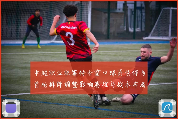 中超职业联赛转会窗口球员伤停与首轮排阵调整影响赛程与战术布局
