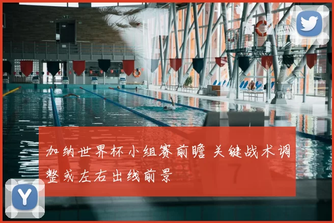 加纳世界杯小组赛前瞻 关键战术调整或左右出线前景