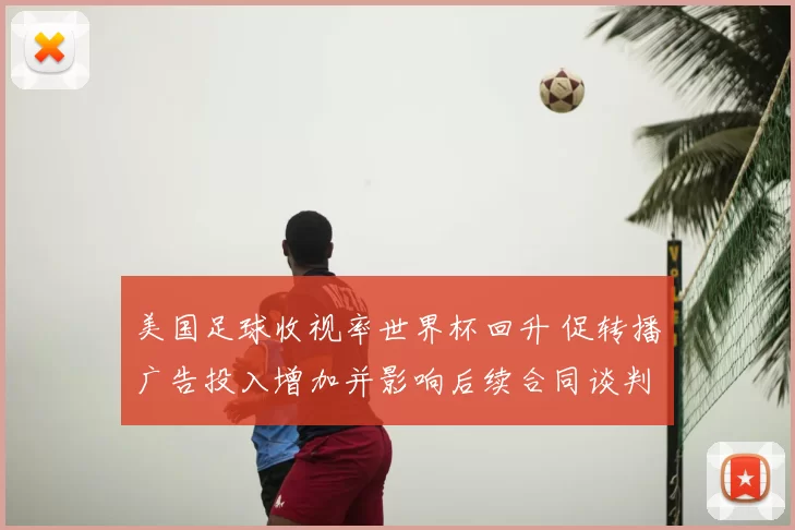 美国足球收视率世界杯回升 促转播广告投入增加并影响后续合同谈判