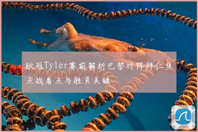 欧冠Tyler赛前解析巴黎对阵拜仁焦点战看点与胜负关键