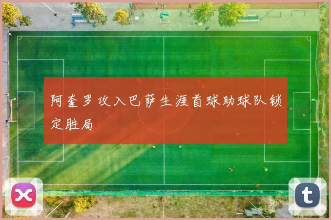 阿奎罗攻入巴萨生涯首球助球队锁定胜局