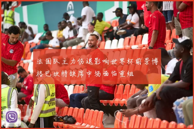 法国队主力伤退影响世界杯前景博格巴坎特缺席中场面临重组