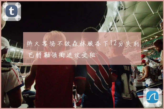 热火客场不敌森林狼吞下12分失利 巴特勒领衔进攻受阻