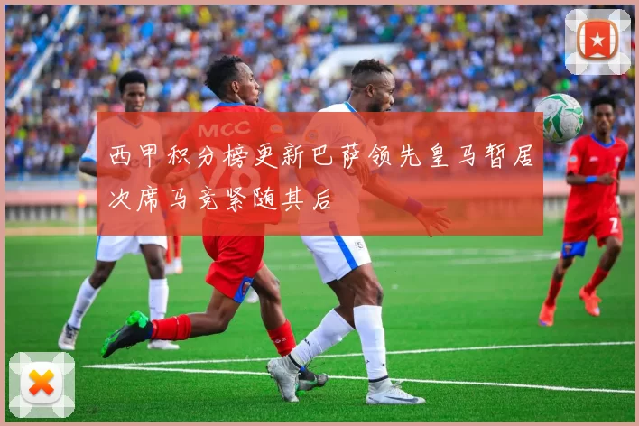 西甲积分榜更新巴萨领先皇马暂居次席马竞紧随其后