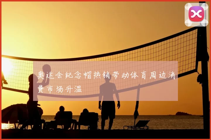 奥运会纪念帽热销带动体育周边消费市场升温