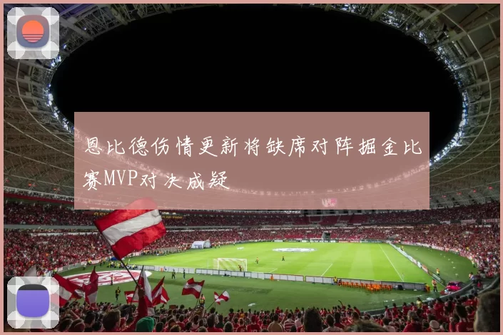 恩比德伤情更新将缺席对阵掘金比赛MVP对决成疑