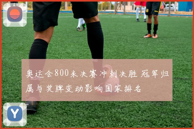 奥运会800米决赛冲刺决胜 冠军归属与奖牌变动影响国家排名