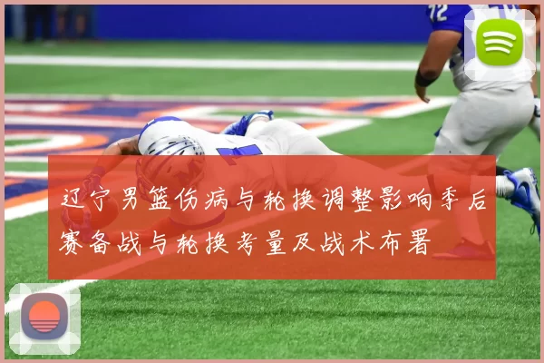 辽宁男篮伤病与轮换调整影响季后赛备战与轮换考量及战术布署