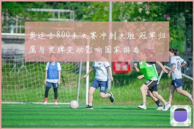 奥运会800米决赛冲刺决胜 冠军归属与奖牌变动影响国家排名