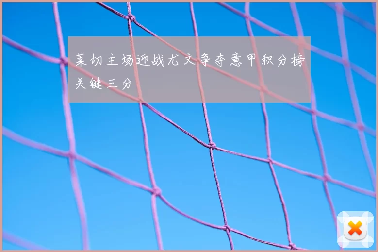 莱切主场迎战尤文争夺意甲积分榜关键三分