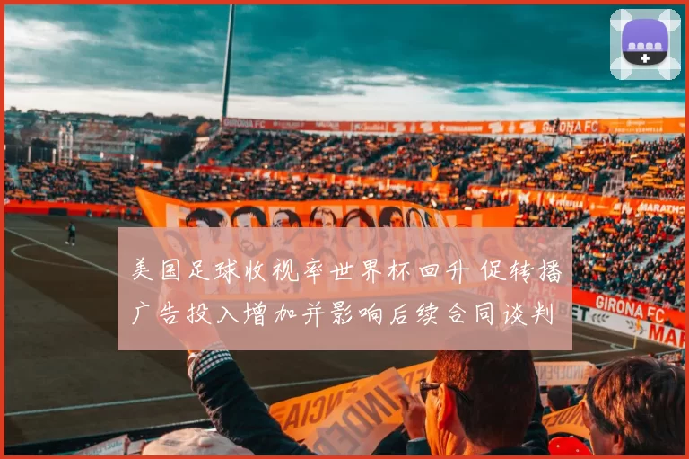 美国足球收视率世界杯回升 促转播广告投入增加并影响后续合同谈判