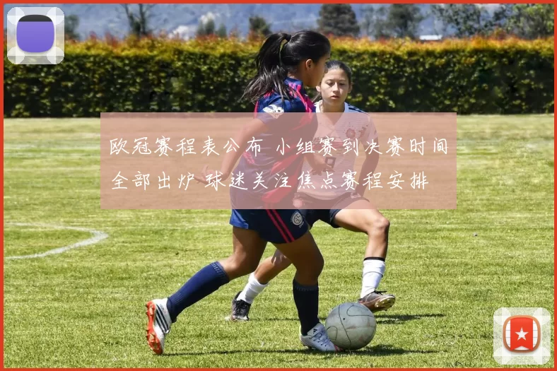 欧冠赛程表公布 小组赛到决赛时间全部出炉 球迷关注焦点赛程安排