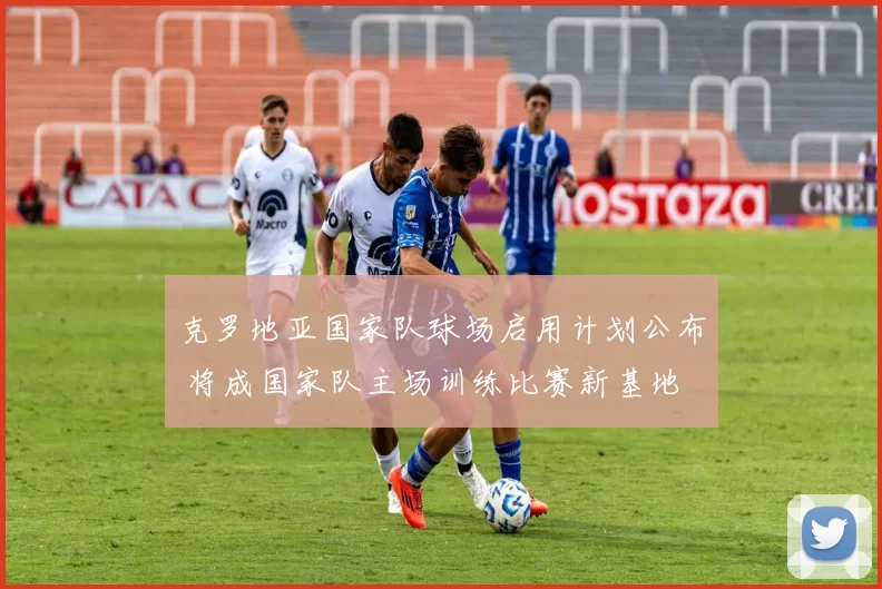 克罗地亚国家队球场启用计划公布 将成国家队主场训练比赛新基地