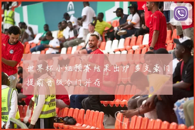 世界杯小组预赛结果出炉 多支豪门提前晋级冷门并存