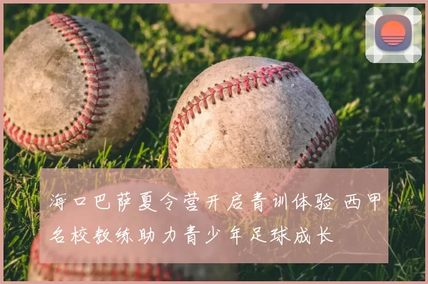 海口巴萨夏令营开启青训体验 西甲名校教练助力青少年足球成长