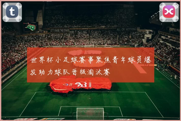 世界杯小足球赛事聚焦青年球员爆发助力球队晋级淘汰赛