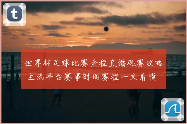 世界杯足球比赛全程直播观赛攻略 主流平台赛事时间赛程一文看懂