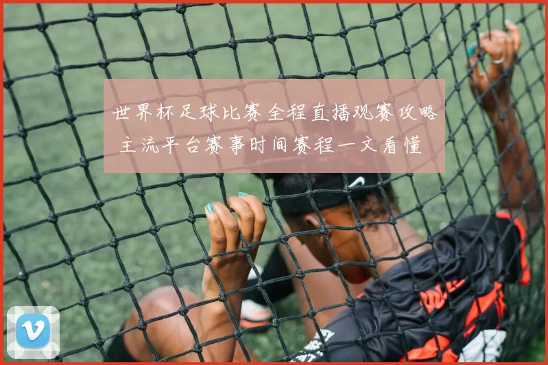 世界杯足球比赛全程直播观赛攻略 主流平台赛事时间赛程一文看懂