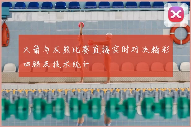 火箭与灰熊比赛直播实时对决精彩回顾及技术统计