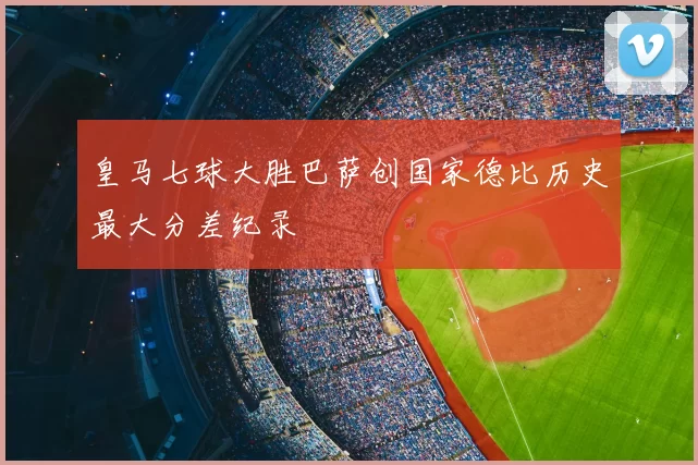皇马七球大胜巴萨创国家德比历史最大分差纪录