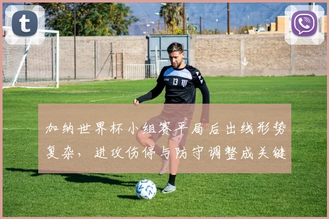 加纳世界杯小组赛平局后出线形势复杂，进攻伤停与防守调整成关键看点