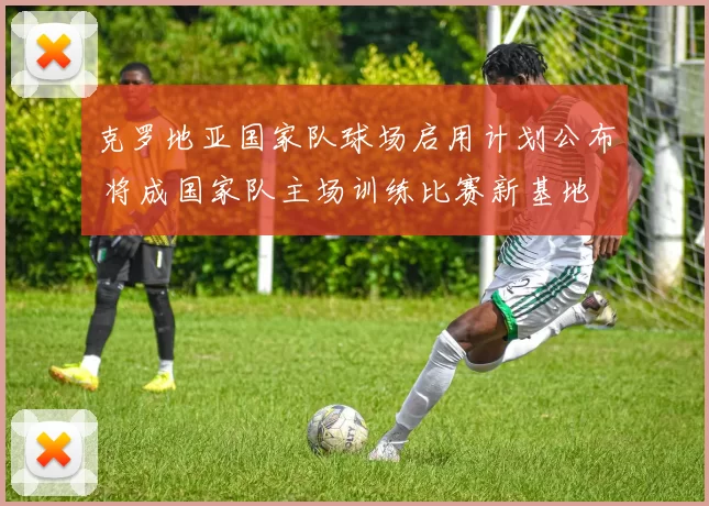 克罗地亚国家队球场启用计划公布 将成国家队主场训练比赛新基地