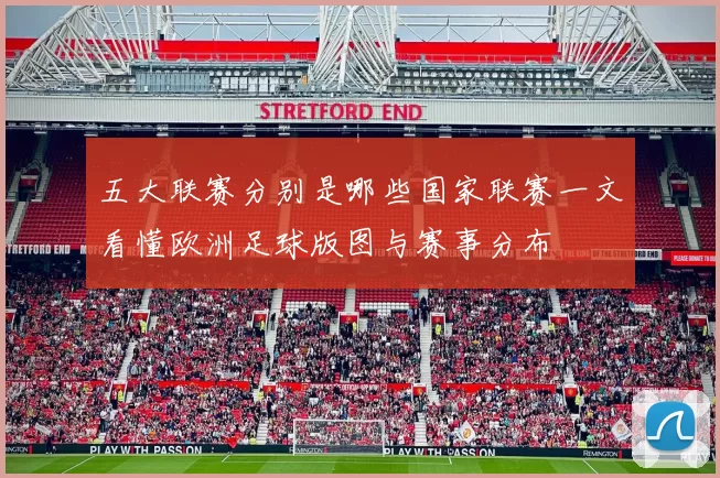 五大联赛分别是哪些国家联赛一文看懂欧洲足球版图与赛事分布