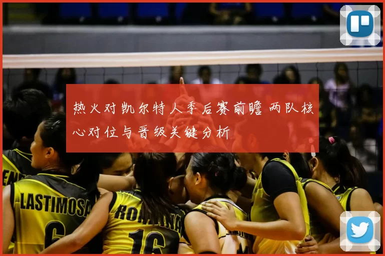 热火对凯尔特人季后赛前瞻 两队核心对位与晋级关键分析