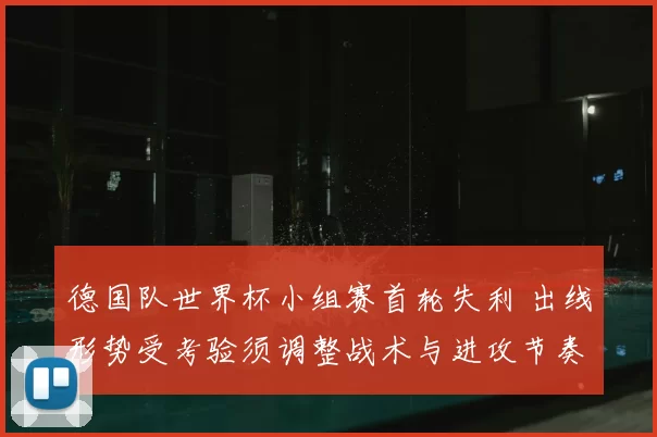 德国队世界杯小组赛首轮失利 出线形势受考验须调整战术与进攻节奏