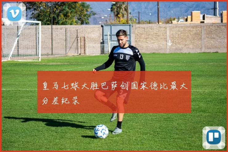 皇马七球大胜巴萨创国家德比最大分差纪录