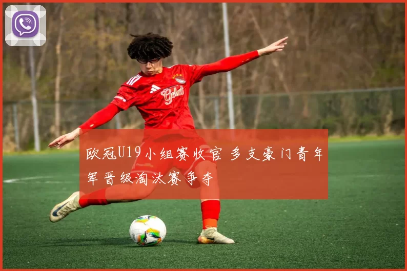 欧冠U19小组赛收官 多支豪门青年军晋级淘汰赛争夺