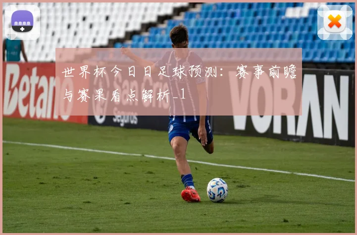 世界杯今日日足球预测：赛事前瞻与赛果看点解析_1