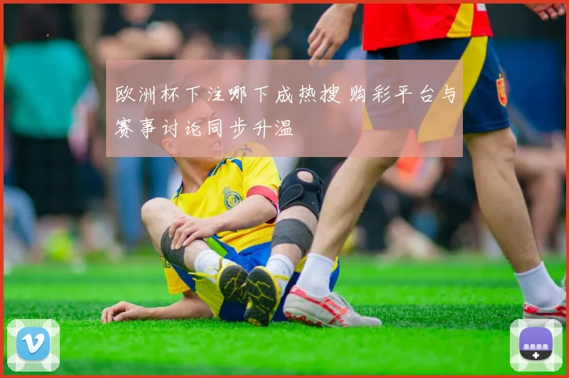 欧洲杯下注哪下成热搜 购彩平台与赛事讨论同步升温
