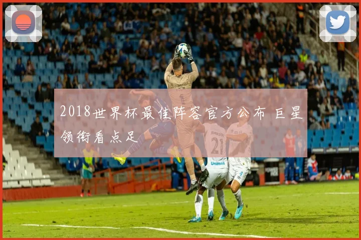 2018世界杯最佳阵容官方公布 巨星领衔看点足