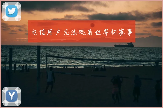 电信用户无法观看世界杯赛事